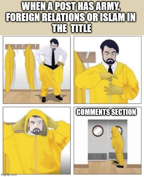 man putting on hazmat suit | WHEN A POST HAS ARMY, 
FOREIGN RELATIONS OR ISLAM IN 
THE  TITLE; COMMENTS SECTION | image tagged in man putting on hazmat suit,pakistan | made w/ Imgflip meme maker