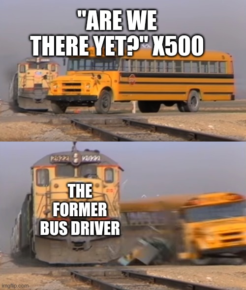 A train hitting a school bus | "ARE WE THERE YET?" X500; THE FORMER BUS DRIVER | image tagged in a train hitting a school bus | made w/ Imgflip meme maker