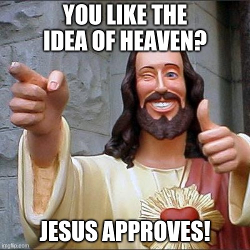 Jesus approves | YOU LIKE THE IDEA OF HEAVEN? JESUS APPROVES! | image tagged in memes,buddy christ | made w/ Imgflip meme maker