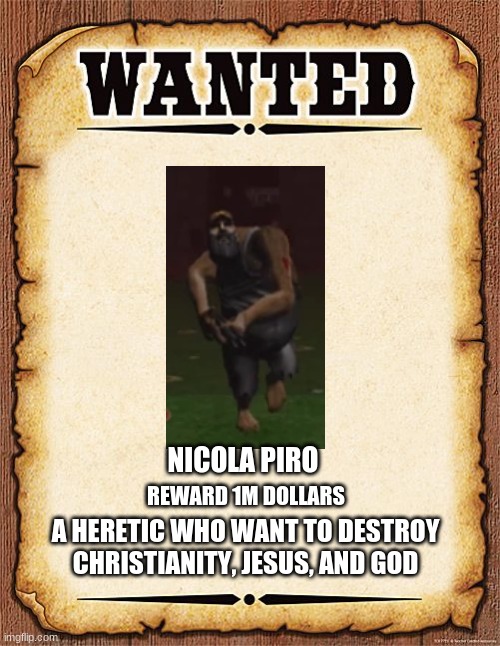 CRUSADERS WE HAVE A DANGEROUS HERETIC THAT ESCAPED HERETIC JAIL | NICOLA PIRO; REWARD 1M DOLLARS; A HERETIC WHO WANT TO DESTROY CHRISTIANITY, JESUS, AND GOD | image tagged in wanted poster | made w/ Imgflip meme maker