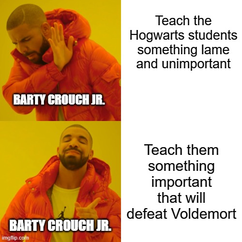 Barty Crouch Jr. Meme | Teach the Hogwarts students something lame and unimportant; BARTY CROUCH JR. Teach them something important that will defeat Voldemort; BARTY CROUCH JR. | image tagged in memes,drake hotline bling,harry potter | made w/ Imgflip meme maker
