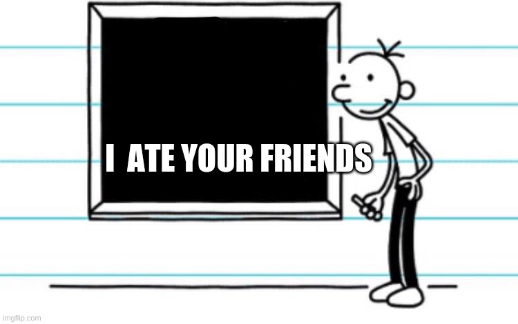 diary of a wimpy kid | I  ATE YOUR FRIENDS | image tagged in diary of a wimpy kid | made w/ Imgflip meme maker