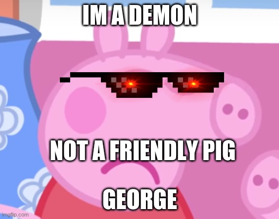 Angry Peppa Pig | IM A DEMON; NOT A FRIENDLY PIG; GEORGE | image tagged in angry peppa pig | made w/ Imgflip meme maker