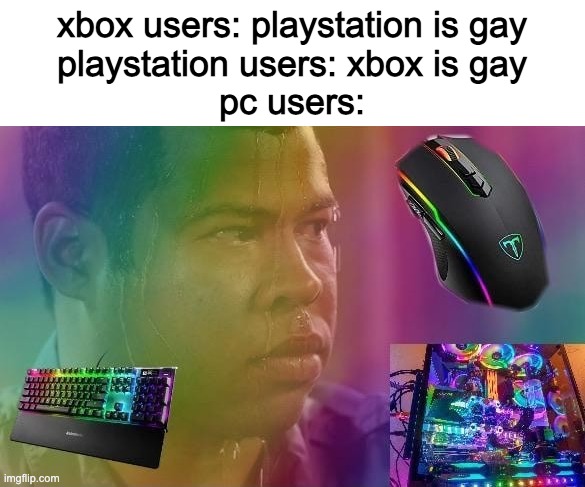 LOL | xbox users: playstation is gay
playstation users: xbox is gay
pc users: | image tagged in sweaty boi | made w/ Imgflip meme maker