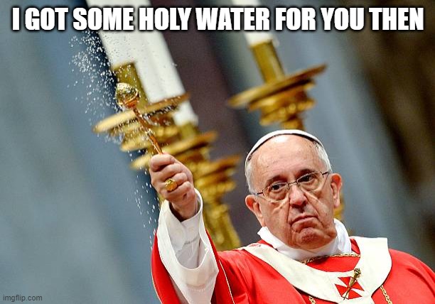 Sprinkle Holy Water | I GOT SOME HOLY WATER FOR YOU THEN | image tagged in sprinkle holy water | made w/ Imgflip meme maker
