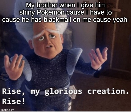 Rise my glorious creation | My brother when I give him shiny Pokemon cause I have to cause he has blackmail on me cause yeah: | image tagged in rise my glorious creation | made w/ Imgflip meme maker