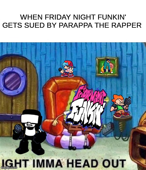 Spongebob Ight Imma Head Out | WHEN FRIDAY NIGHT FUNKIN' GETS SUED BY PARAPPA THE RAPPER | image tagged in memes,spongebob ight imma head out | made w/ Imgflip meme maker