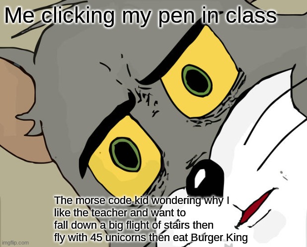 OH GOD | Me clicking my pen in class; The morse code kid wondering why I
like the teacher and want to fall down a big flight of stairs then fly with 45 unicorns then eat Burger King | image tagged in memes,unsettled tom | made w/ Imgflip meme maker