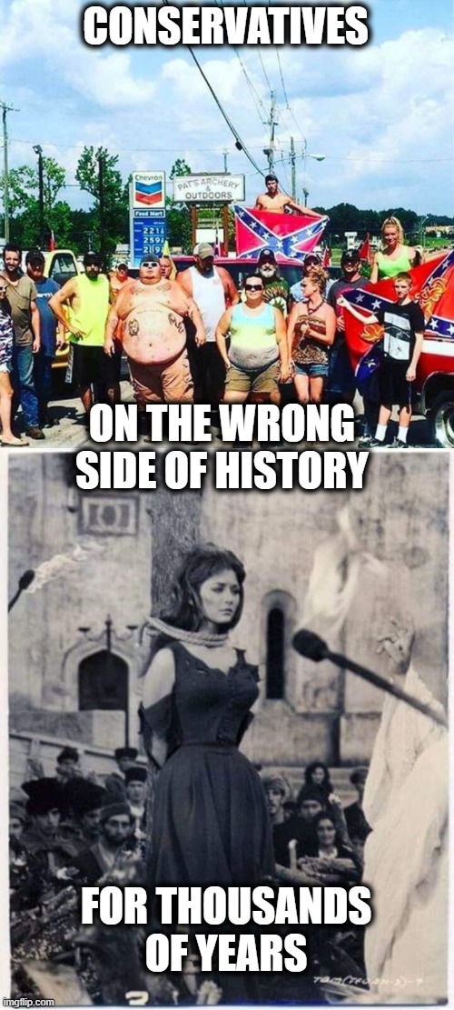 Conservative, by definition the anti progress. When have they been correct? | CONSERVATIVES; ON THE WRONG SIDE OF HISTORY; FOR THOUSANDS OF YEARS | image tagged in witch burned at the stake,memes,conservatives,maga,wrong | made w/ Imgflip meme maker