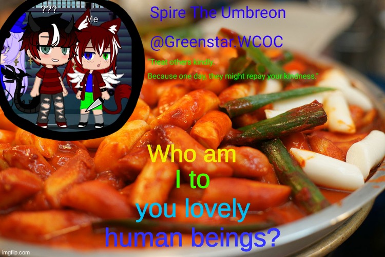 Spire's tteokbokki announcment temp | Who am; I to; you lovely; human beings? | image tagged in spire's tteokbokki announcment temp | made w/ Imgflip meme maker