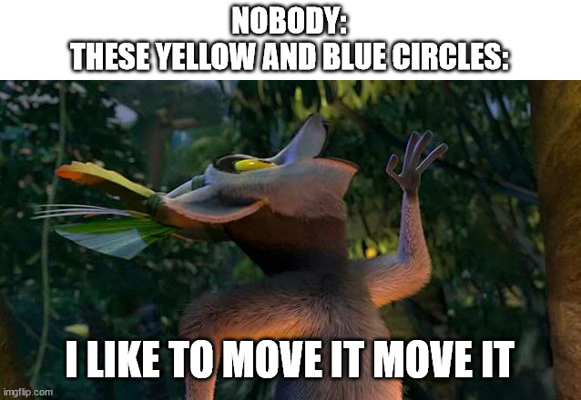 I Like to move it move it | NOBODY:
THESE YELLOW AND BLUE CIRCLES: I LIKE TO MOVE IT MOVE IT | image tagged in i like to move it move it | made w/ Imgflip meme maker