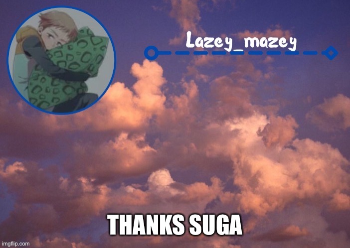 Mazy lazy | THANKS SUGA | image tagged in mazy lazy | made w/ Imgflip meme maker