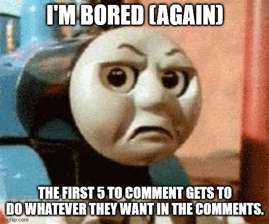 thomas memes | I'M BORED (AGAIN); THE FIRST 5 TO COMMENT GETS TO DO WHATEVER THEY WANT IN THE COMMENTS. | image tagged in thomas memes | made w/ Imgflip meme maker