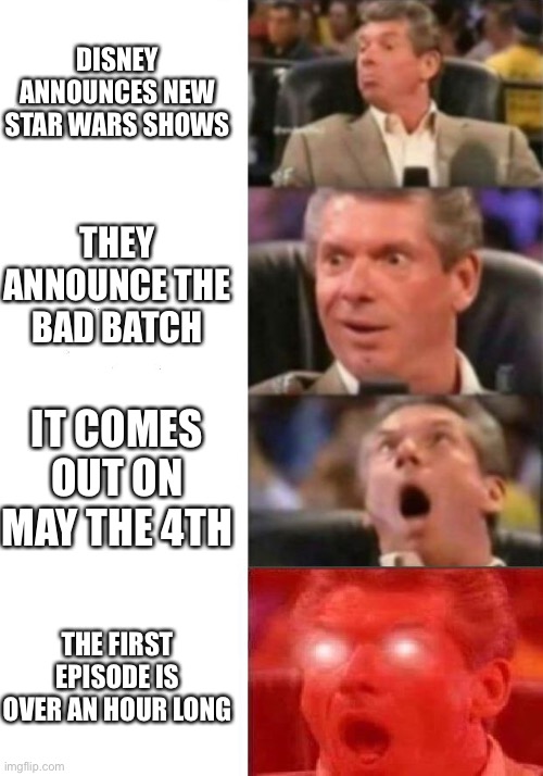Mr. McMahon reaction |  DISNEY ANNOUNCES NEW STAR WARS SHOWS; THEY ANNOUNCE THE BAD BATCH; IT COMES OUT ON MAY THE 4TH; THE FIRST EPISODE IS OVER AN HOUR LONG | image tagged in mr mcmahon reaction | made w/ Imgflip meme maker