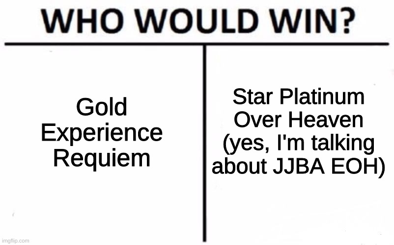 Who Would Win? Meme | Gold Experience Requiem; Star Platinum Over Heaven (yes, I'm talking about JJBA EOH) | image tagged in memes,who would win | made w/ Imgflip meme maker