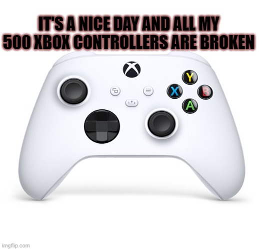 Broken Controllers | IT'S A NICE DAY AND ALL MY 500 XBOX CONTROLLERS ARE BROKEN | image tagged in xbox,gaming | made w/ Imgflip meme maker
