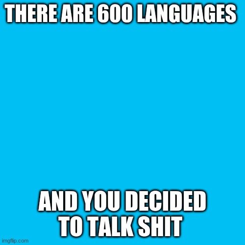 Blank Transparent Square | THERE ARE 600 LANGUAGES; AND YOU DECIDED TO TALK SHIT | image tagged in memes,blank transparent square | made w/ Imgflip meme maker