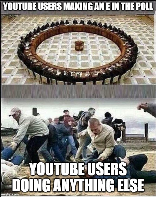 E | YOUTUBE USERS MAKING AN E IN THE POLL; YOUTUBE USERS DOING ANYTHING ELSE | image tagged in civilized discussion | made w/ Imgflip meme maker