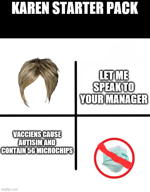 Blank Starter Pack Meme | KAREN STARTER PACK; LET ME SPEAK TO YOUR MANAGER; VACCIENS CAUSE AUTISIM AND CONTAIN 5G MICROCHIPS | image tagged in memes,blank starter pack | made w/ Imgflip meme maker