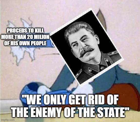 hi | PROCEDS TO KILL MORE THAN 20 MILION OF HIS OWN PEOPLE; "WE ONLY GET RID OF THE ENEMY OF THE STATE" | image tagged in tom cat shot itself | made w/ Imgflip meme maker