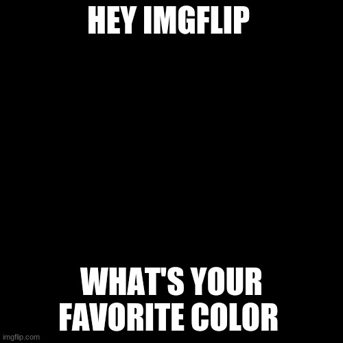 Blank Transparent Square | HEY IMGFLIP; WHAT'S YOUR FAVORITE COLOR | image tagged in memes,blank transparent square | made w/ Imgflip meme maker