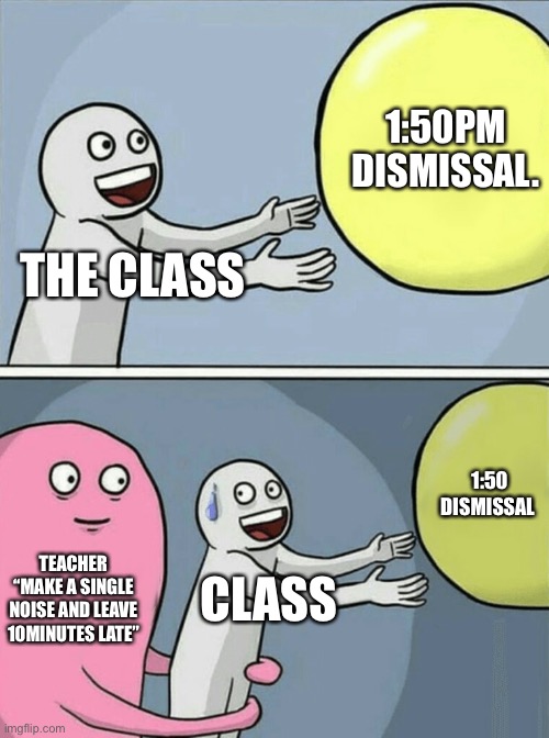 Once the teacher said | 1:50PM DISMISSAL. THE CLASS; 1:50 DISMISSAL; TEACHER “MAKE A SINGLE NOISE AND LEAVE 10MINUTES LATE”; CLASS | image tagged in memes,running away balloon | made w/ Imgflip meme maker