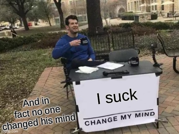 Change my Mind | I suck; And in fact no one changed his mind | image tagged in memes,change my mind | made w/ Imgflip meme maker