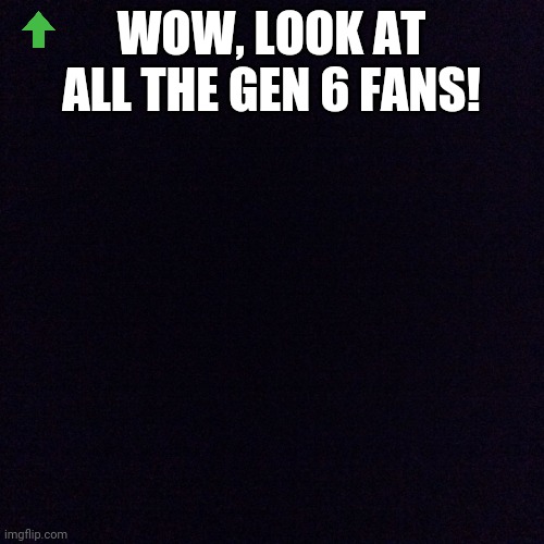 X and Y kinda sucked. ORAS ain't too bad but still- | WOW, LOOK AT ALL THE GEN 6 FANS! | image tagged in black screen | made w/ Imgflip meme maker