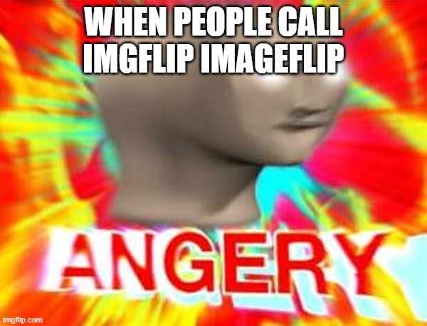 Surreal Angery | WHEN PEOPLE CALL IMGFLIP IMAGEFLIP | image tagged in surreal angery | made w/ Imgflip meme maker