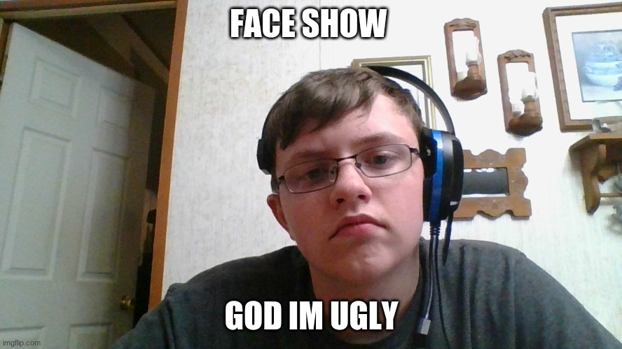 god im ugly | FACE SHOW; GOD IM UGLY | made w/ Imgflip meme maker