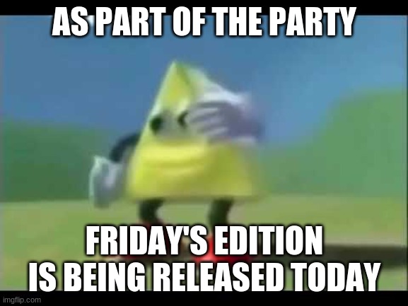 Dancing Triangle | AS PART OF THE PARTY; FRIDAY'S EDITION IS BEING RELEASED TODAY | image tagged in dancing triangle | made w/ Imgflip meme maker