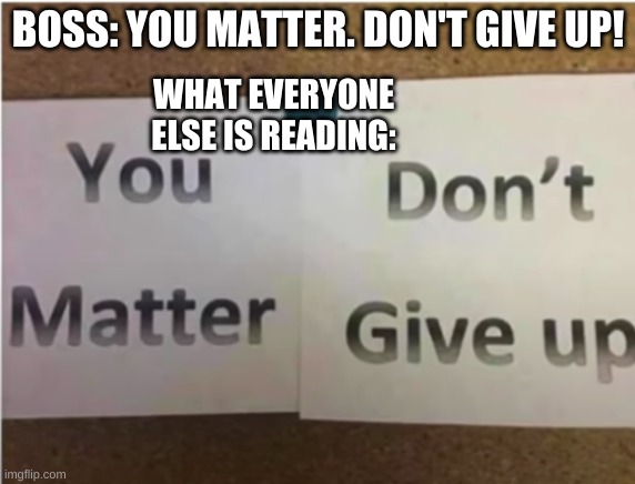 My boss keeps putting nice signs on the walls | BOSS: YOU MATTER. DON'T GIVE UP! WHAT EVERYONE ELSE IS READING: | image tagged in funny signs | made w/ Imgflip meme maker