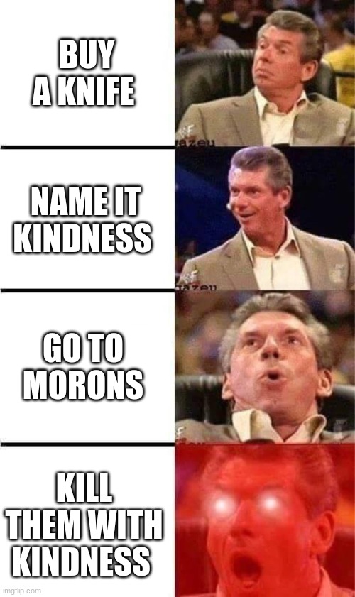 Vince McMahon Reaction w/Glowing Eyes | BUY A KNIFE; NAME IT KINDNESS; GO TO MORONS; KILL THEM WITH KINDNESS | image tagged in vince mcmahon reaction w/glowing eyes | made w/ Imgflip meme maker