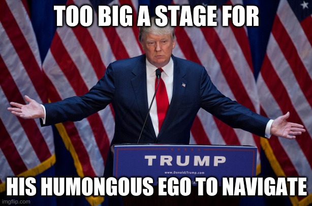 Donald Trump | TOO BIG A STAGE FOR HIS HUMONGOUS EGO TO NAVIGATE | image tagged in donald trump | made w/ Imgflip meme maker