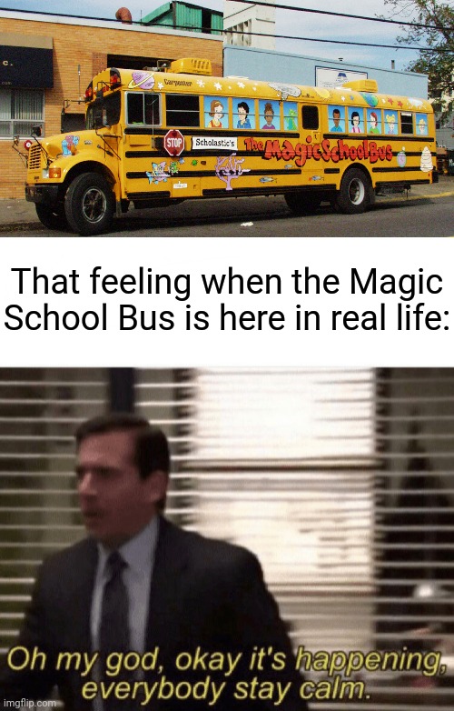 The Magic School Bus in real life | That feeling when the Magic School Bus is here in real life: | image tagged in oh my god okay it's happening everybody stay calm,magic school bus,funny,memes,meme,bus | made w/ Imgflip meme maker