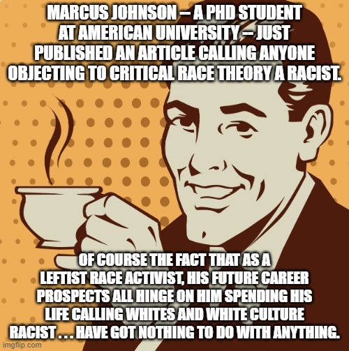His career choice has got NOTHING to do with anything . . . | MARCUS JOHNSON -- A PHD STUDENT AT AMERICAN UNIVERSITY -- JUST PUBLISHED AN ARTICLE CALLING ANYONE OBJECTING TO CRITICAL RACE THEORY A RACIST. OF COURSE THE FACT THAT AS A LEFTIST RACE ACTIVIST, HIS FUTURE CAREER PROSPECTS ALL HINGE ON HIM SPENDING HIS LIFE CALLING WHITES AND WHITE CULTURE RACIST . . . HAVE GOT NOTHING TO DO WITH ANYTHING. | image tagged in mug approval | made w/ Imgflip meme maker