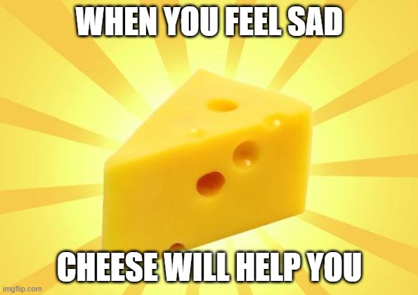 Cheese Time | WHEN YOU FEEL SAD; CHEESE WILL HELP YOU | image tagged in cheese time | made w/ Imgflip meme maker