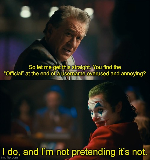 Im tired of pretending its not | So let me get this straight. You find the “Official” at the end of a username overused and annoying? I do, and I’m not pretending it’s not. | image tagged in im tired of pretending its not | made w/ Imgflip meme maker