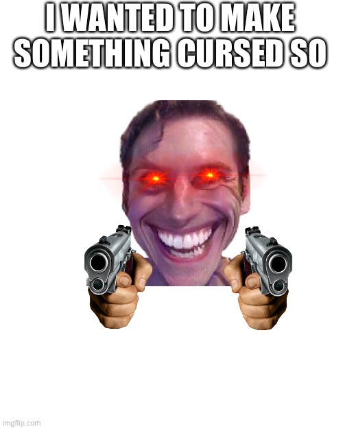 Cursed | I WANTED TO MAKE SOMETHING CURSED SO | image tagged in memes,blank transparent square | made w/ Imgflip meme maker