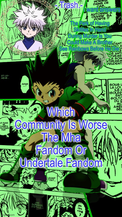 i dont need sleep i need answers | i want answers; Which Community Is Worse
The Mha Fandom Or Undertale Fandom | image tagged in gon and killua temp d | made w/ Imgflip meme maker