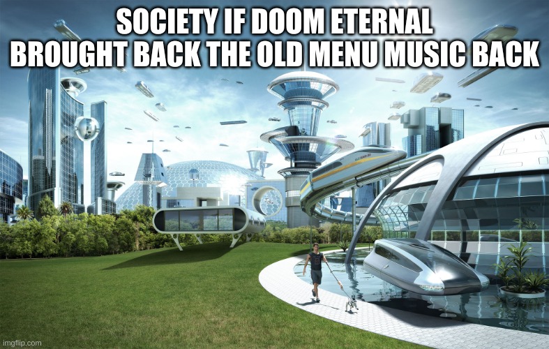 i want it back | SOCIETY IF DOOM ETERNAL BROUGHT BACK THE OLD MENU MUSIC BACK | image tagged in futuristic utopia | made w/ Imgflip meme maker