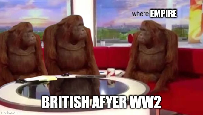 where banana | EMPIRE; BRITISH AFYER WW2 | image tagged in where banana | made w/ Imgflip meme maker