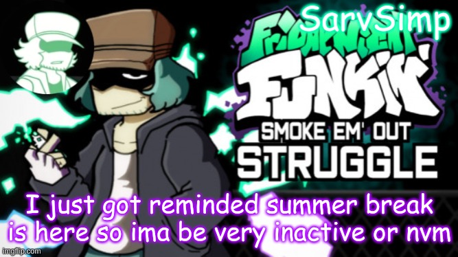 . | I just got reminded summer break is here so ima be very inactive or nvm | made w/ Imgflip meme maker