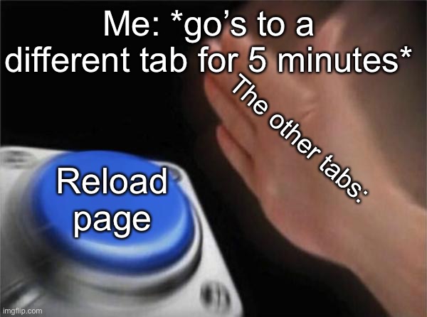 haha reload button go brrrrr.. | Me: *go’s to a different tab for 5 minutes*; The other tabs:; Reload page | image tagged in memes,blank nut button | made w/ Imgflip meme maker