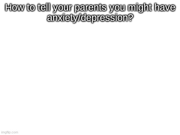 Any tips? | How to tell your parents you might have
anxiety/depression? | image tagged in blank white template,anxiety,depression,emu | made w/ Imgflip meme maker