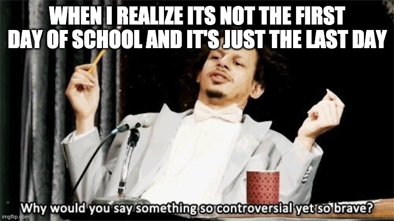 Why would you say something so controversial yet so brave? | WHEN I REALIZE ITS NOT THE FIRST DAY OF SCHOOL AND IT'S JUST THE LAST DAY | image tagged in why would you say something so controversial yet so brave | made w/ Imgflip meme maker
