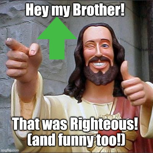 Buddy Christ Meme | Hey my Brother! That was Righteous! 
(and funny too!) | image tagged in memes,buddy christ | made w/ Imgflip meme maker