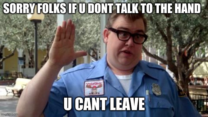 Sorry Folks | SORRY FOLKS IF U DONT TALK TO THE HAND; U CANT LEAVE | image tagged in sorry folks | made w/ Imgflip meme maker