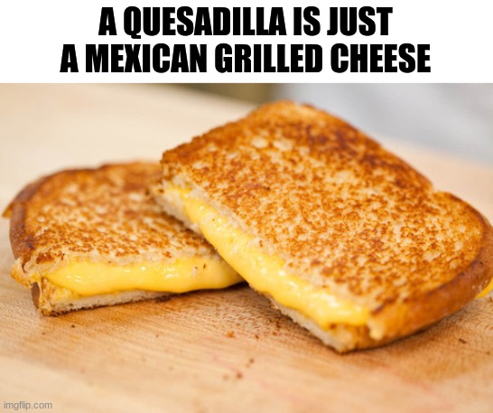 am I right? | A QUESADILLA IS JUST A MEXICAN GRILLED CHEESE | image tagged in grilled cheese,memes,mind blown | made w/ Imgflip meme maker