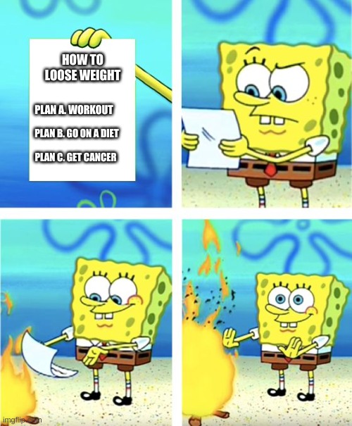Spongebob Burning Paper | HOW TO LOOSE WEIGHT; PLAN A. WORKOUT; PLAN B. GO ON A DIET; PLAN C. GET CANCER | image tagged in spongebob burning paper | made w/ Imgflip meme maker